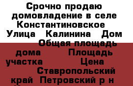 Срочно продаю домовладение в селе Константиновское › Улица ­ Калинина › Дом ­ 106 › Общая площадь дома ­ 48 › Площадь участка ­ 1 200 › Цена ­ 550 000 - Ставропольский край, Петровский р-н, Константиновское с. Недвижимость » Дома, коттеджи, дачи продажа   